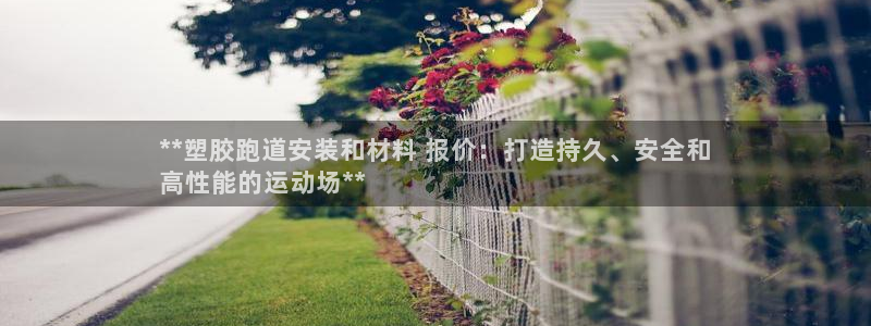 谈球吧买球靠谱吗：**塑胶跑道安装和材料 报价：打造