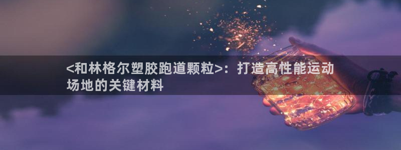 谈球吧官网在线入口手机版下载：<和林格尔塑胶跑道颗粒>：打造高性能运动
场地的关键材料