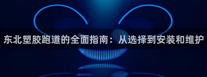 谈球吧APP入口：东北塑胶跑道的全面指南：从选择到安装和维护