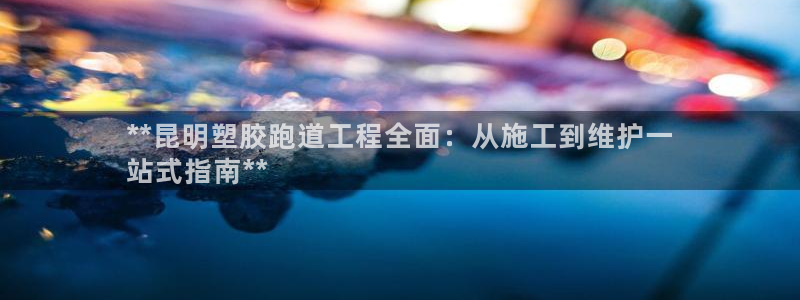 谈球吧是否诈骗：**昆明塑胶跑道工程全面：从施工到维