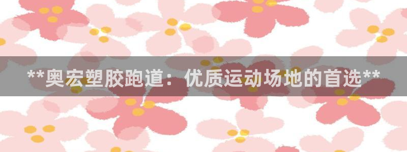 谈球吧入口：**奥宏塑胶跑道：优质运动场地的首选**