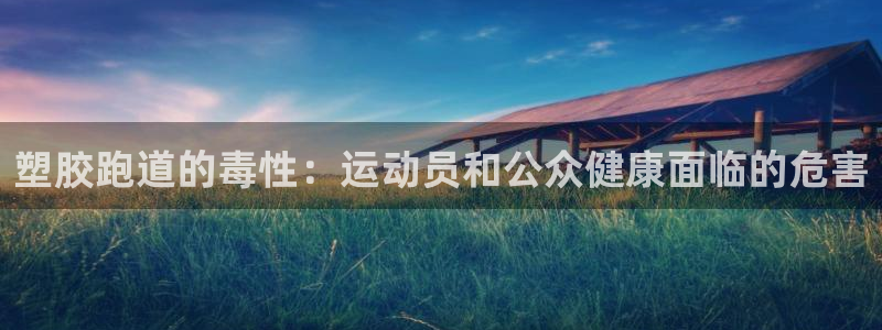谈球吧网站：塑胶跑道的毒性：运动员和公众健康面临的危害