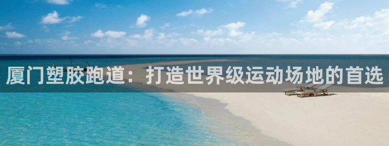 谈球吧是黑台子吗：厦门塑胶跑道：打造世界级运动场地的首选