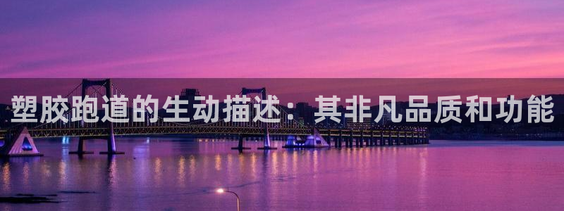 谈球吧平台正规吗可靠吗：塑胶跑道的生动描述：其非凡品质和功能