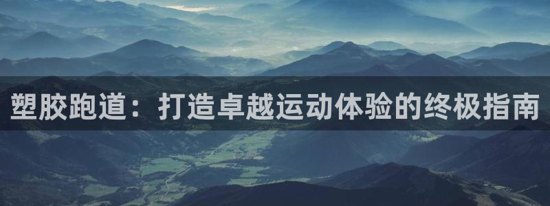 谈球吧app赛事分析报告模板：塑胶跑道：打造卓越运动体验的终极指南