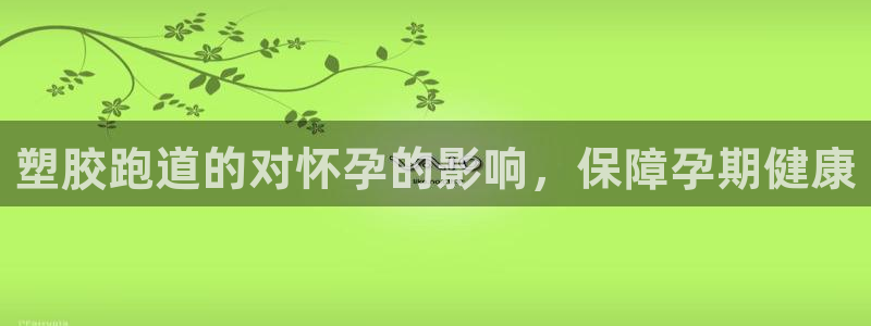 谈球吧体育app登陆不上：塑胶跑道的对怀孕的影响，保障孕期健康