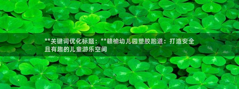 谈球吧被黑不给提现：**关键词优化标题：**赣榆幼儿园塑胶跑道：打造安全
且有趣的儿童游乐空间