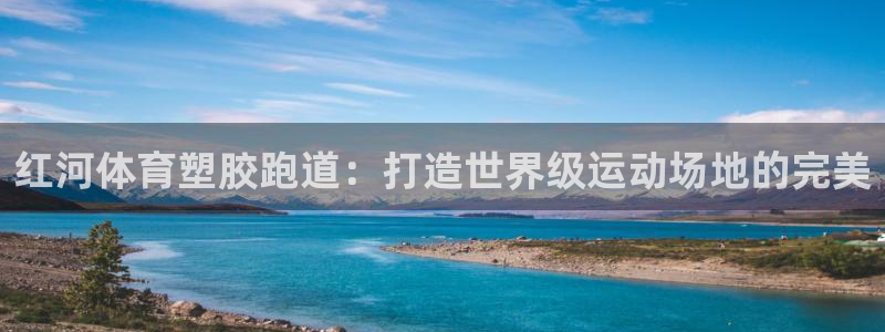 谈球吧官网在线入口免费观看视频：红河体育塑胶跑道：打造世界级运动场地的完美