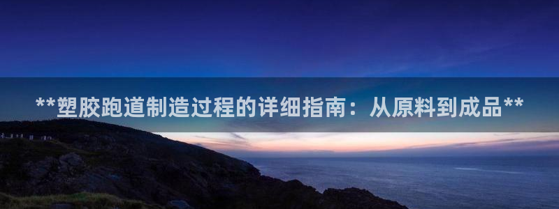 谈球吧怎么样?：**塑胶跑道制造过程的详细指南：从原料到成品**