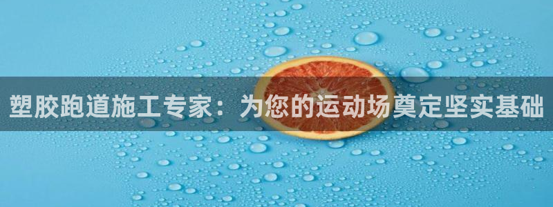 谈球吧平台app下载网址是多少：塑胶跑道施工专家：为您的运动场奠定坚实基础