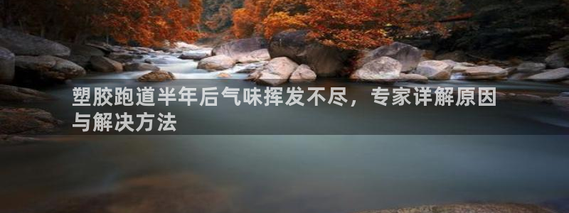 谈球吧官网在线入口免费观看高清：塑胶跑道半年后气味挥发不尽，专家详解原因
与解决方法