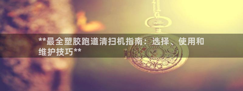 谈球吧的聊天软件是什么：**最全塑胶跑道清扫机指南：选择、使用和
维护技巧**