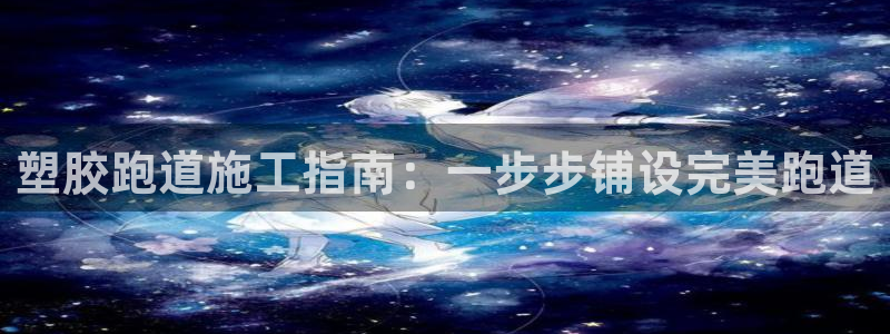 谈球吧官网在线入口手机版免费观看：塑胶跑道施工指南：