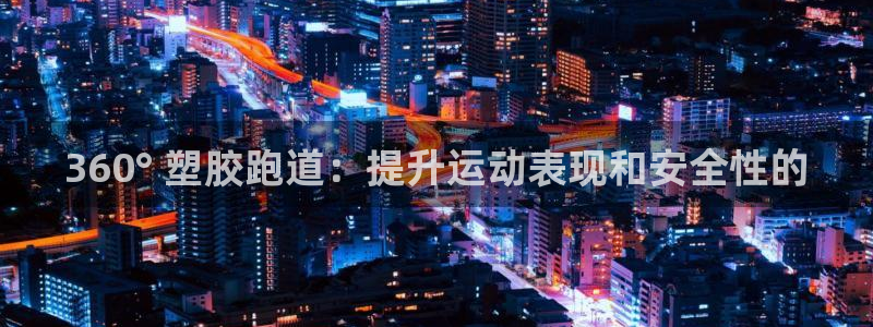 谈球吧首充金额截图：360° 塑胶跑道：提升运动表现和安全性的