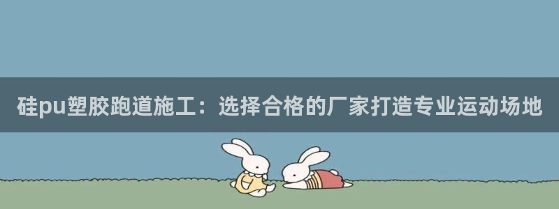 谈球吧红包激活码：硅pu塑胶跑道施工：选择合格的厂家打造专业运动场地