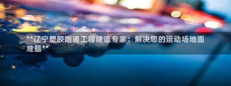 谈球吧官网登录：**辽宁塑胶跑道工程建造专家：解决您的运动场地面
难题**