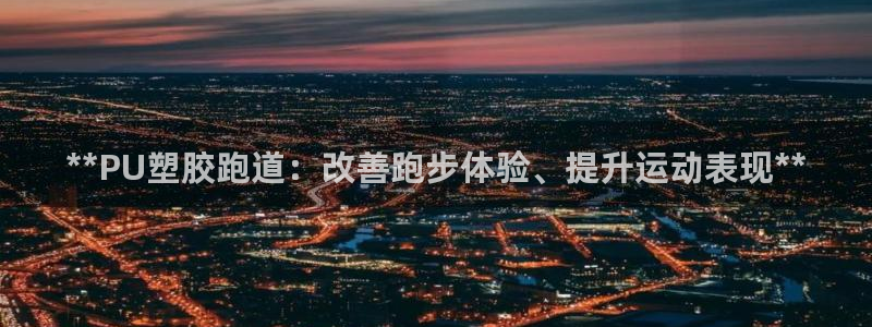 谈球吧是黑台子吗还是白台子好：**PU塑胶跑道：改善跑步体验、提升运动表现**
