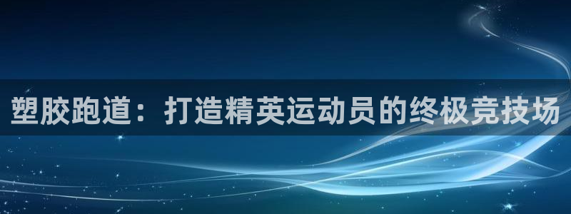 谈球吧是黑台子吗知乎小说：塑胶跑道：打造精英运动员的终极竞技场