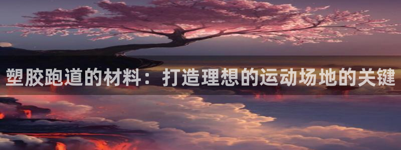 谈球吧真人：塑胶跑道的材料：打造理想的运动场地的关键