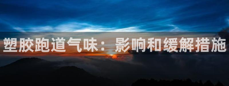 谈球吧官网在线入口免费观看高清：塑胶跑道气味：影响和缓解措施