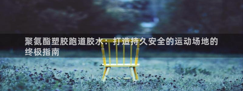 谈球吧网页版：聚氨酯塑胶跑道胶水：打造持久安全的运动场地的
终极指南