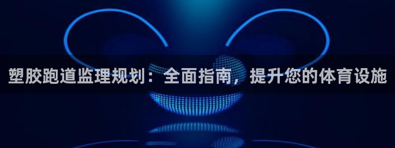 谈球吧的聊天软件下载：塑胶跑道监理规划：全面指南，提升您的体育设施