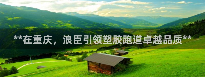谈球吧官网在线入口手机版下载苹果：**在重庆，浪臣引领塑胶跑道卓越品质**