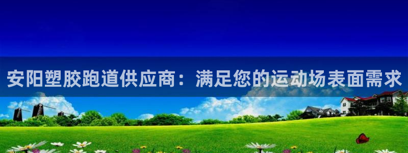 谈球吧最新APP下载：安阳塑胶跑道供应商：满足您的运动场表面需求