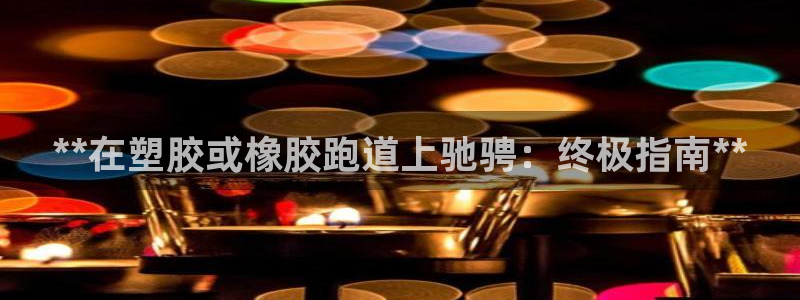 谈球吧账号有人收吗：**在塑胶或橡胶跑道上驰骋：终极