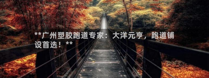 谈球吧平台正规吗可靠吗安全吗：**广州塑胶跑道专家：大洋元亨，跑道铺
设首选！**