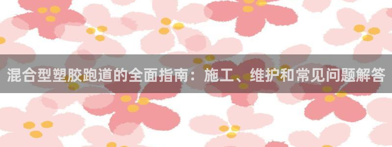 谈球吧平台app下载网址是多少：混合型塑胶跑道的全面