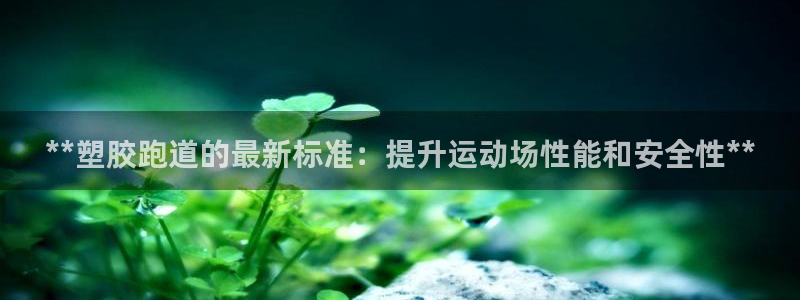 谈球吧app在哪里下载：**塑胶跑道的最新标准：提升运动场性能和安全性**
