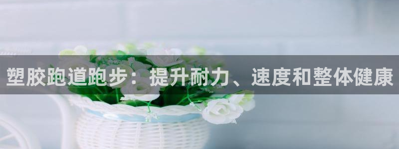 谈球吧娱乐app下载官网苹果：塑胶跑道跑步：提升耐力、速度和整体健康