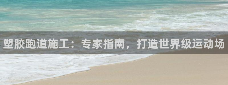 谈球吧app下载安装：塑胶跑道施工：专家指南，打造世界级运动场