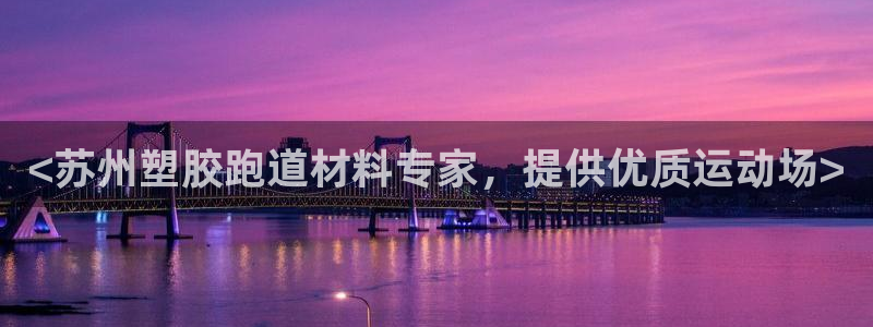 谈球吧电子app：<苏州塑胶跑道材料专家，提供优质运