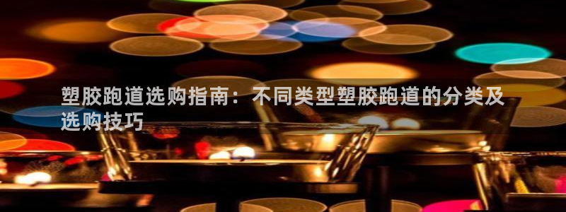 谈球吧体育app下载中心官网：塑胶跑道选购指南：不同类型塑胶跑道的分类及
选购技巧