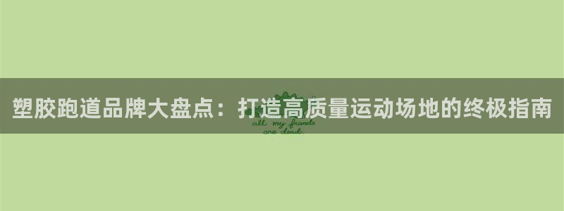 谈球吧app靠谱吗：塑胶跑道品牌大盘点：打造高质量运动场地的终极指南