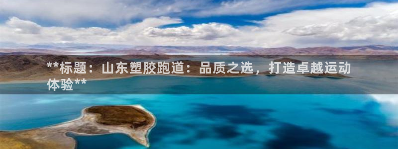 谈球吧是否诈骗：**标题：山东塑胶跑道：品质之选，打造卓越运动
体验**