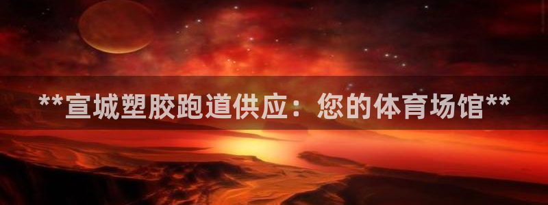 谈球吧论坛：**宣城塑胶跑道供应：您的体育场馆**