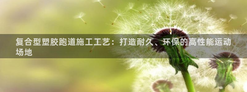 谈球吧app赛事分析在哪里看到：复合型塑胶跑道施工工艺：打造耐久、环保的高性能运动
场地
