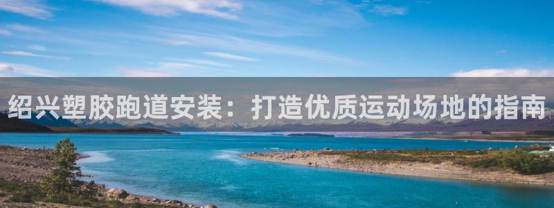 谈球吧体育app登陆不了：绍兴塑胶跑道安装：打造优质运动场地的指南
