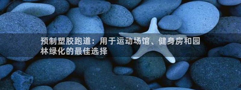 谈球吧app赛事分析报告：预制塑胶跑道：用于运动场馆、健身房和园
林绿化的最佳选择
