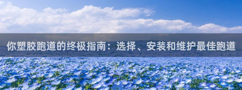 谈球吧官网下载：你塑胶跑道的终极指南：选择、安装和维护最佳跑道