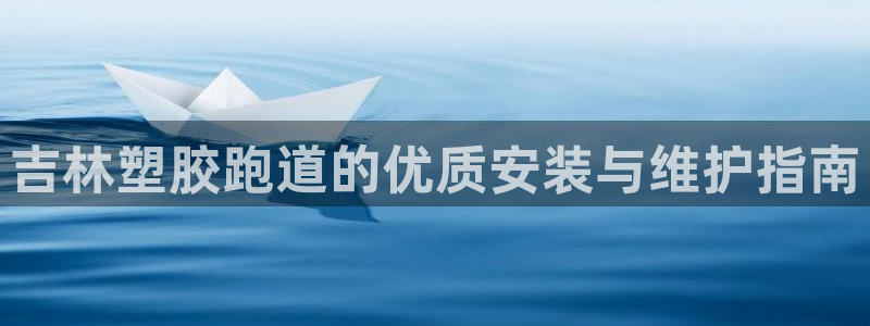谈球吧娱乐app下载官网苹果手机：吉林塑胶跑道的优质安装与维护指南