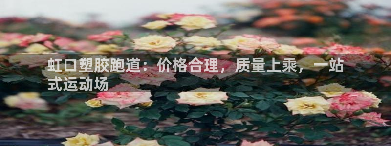 谈球吧平台正规吗可靠吗：虹口塑胶跑道：价格合理，质量上乘，一站
式运动场