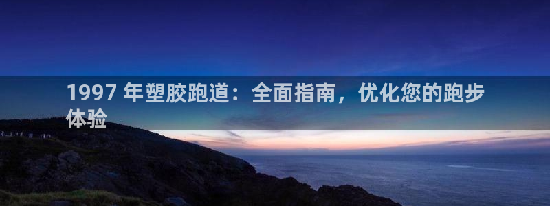 谈球吧app官方下载：1997 年塑胶跑道：全面指南，优化您的跑步
体验