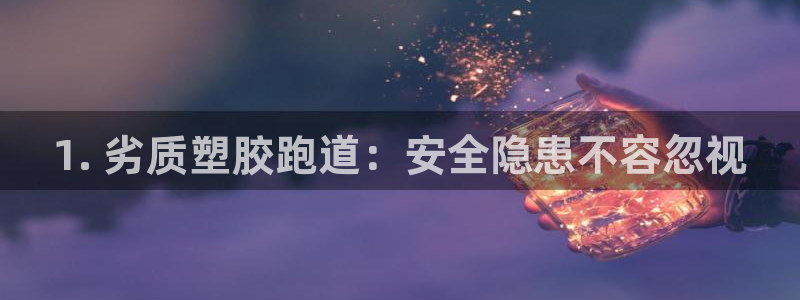 谈球吧体育app下载官网安卓：1. 劣质塑胶跑道：安全隐患不容忽视