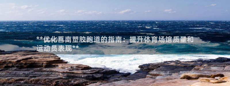 谈球吧网站：**优化莒南塑胶跑道的指南：提升体育场馆