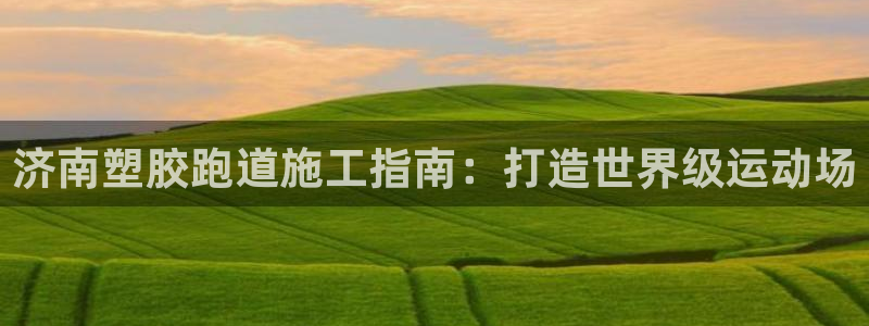 谈球吧app官网下载安卓：济南塑胶跑道施工指南：打造世界级运动场