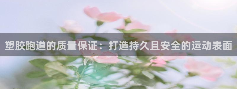 谈球吧全站app下载：塑胶跑道的质量保证：打造持久且安全的运动表面